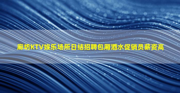 廊坊KTV娱乐场所日结招聘包厢酒水促销员薪资高